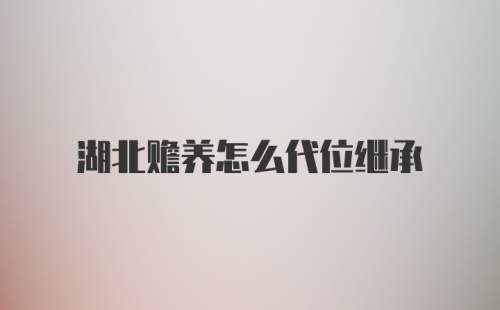 湖北赡养怎么代位继承