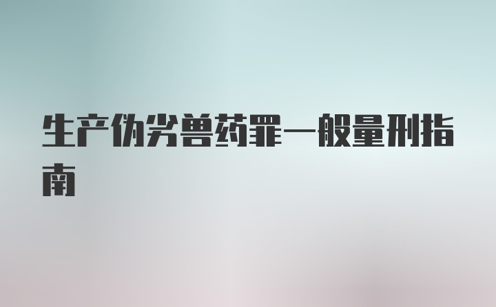 生产伪劣兽药罪一般量刑指南