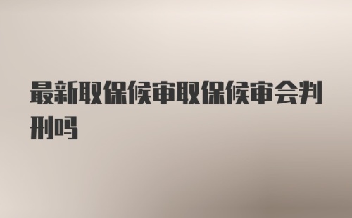 最新取保候审取保候审会判刑吗