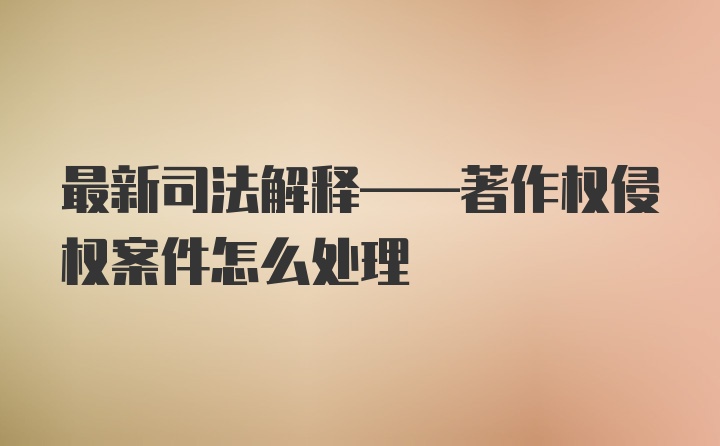 最新司法解释——著作权侵权案件怎么处理