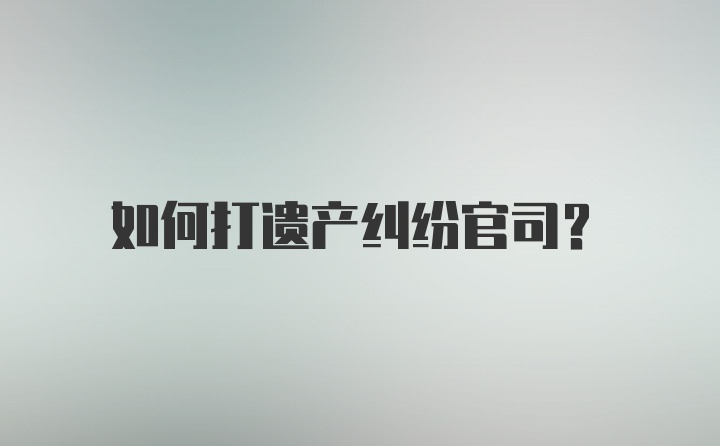 如何打遗产纠纷官司？