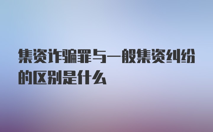 集资诈骗罪与一般集资纠纷的区别是什么