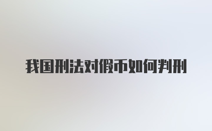 我国刑法对假币如何判刑