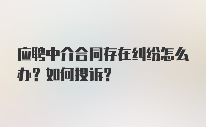 应聘中介合同存在纠纷怎么办？如何投诉？