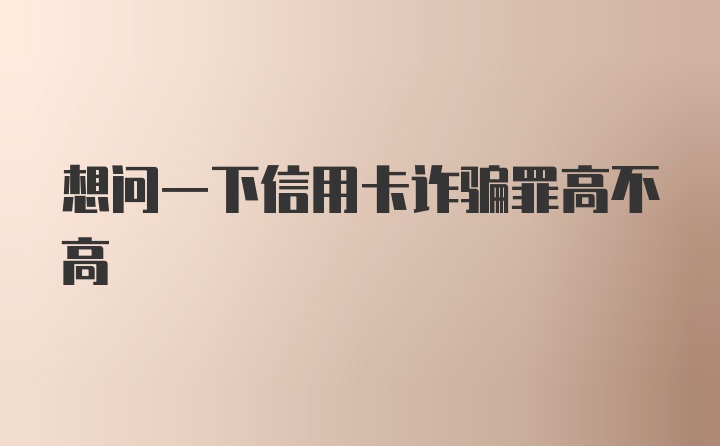 想问一下信用卡诈骗罪高不高