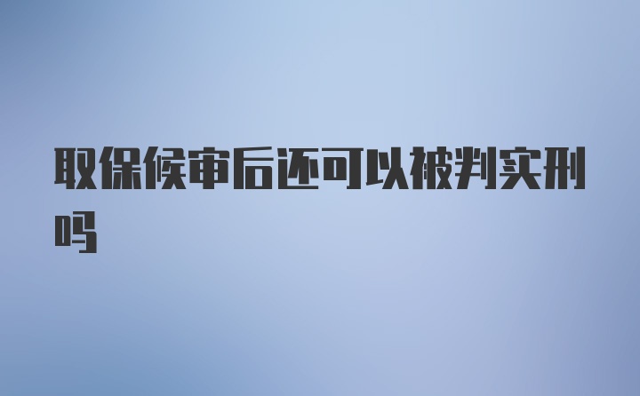 取保候审后还可以被判实刑吗