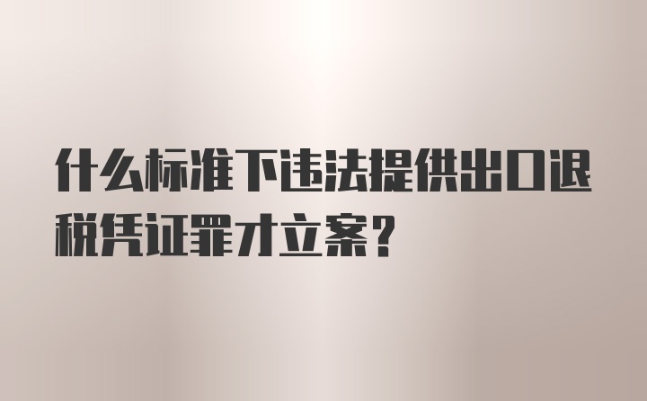 什么标准下违法提供出口退税凭证罪才立案？