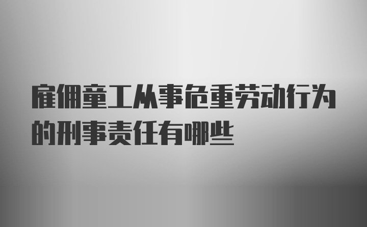 雇佣童工从事危重劳动行为的刑事责任有哪些