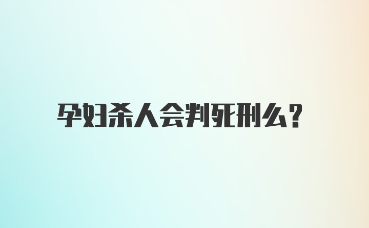 孕妇杀人会判死刑么？