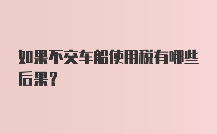 如果不交车船使用税有哪些后果?