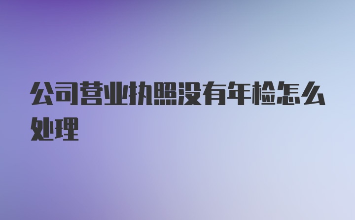 公司营业执照没有年检怎么处理