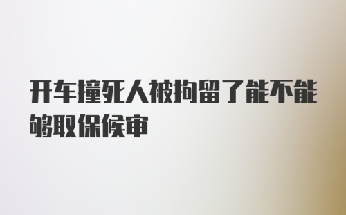 开车撞死人被拘留了能不能够取保候审