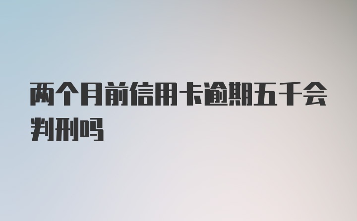 两个月前信用卡逾期五千会判刑吗