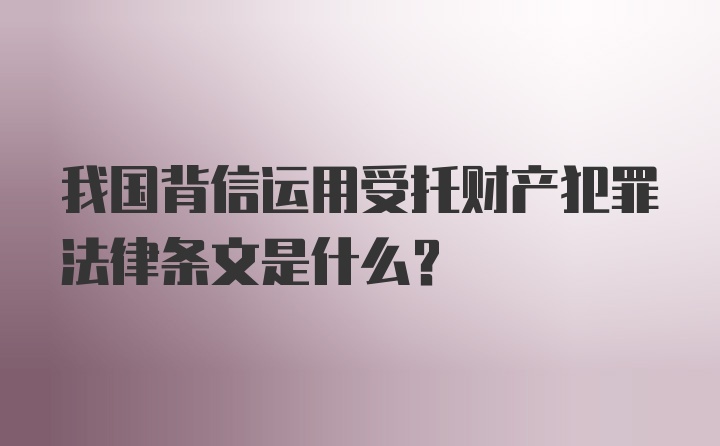 我国背信运用受托财产犯罪法律条文是什么？