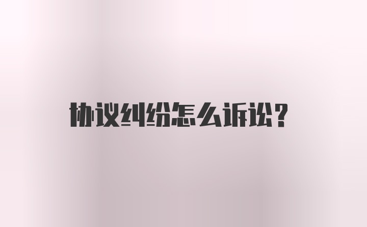 协议纠纷怎么诉讼？