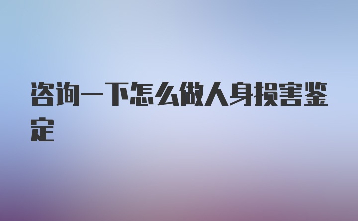 咨询一下怎么做人身损害鉴定