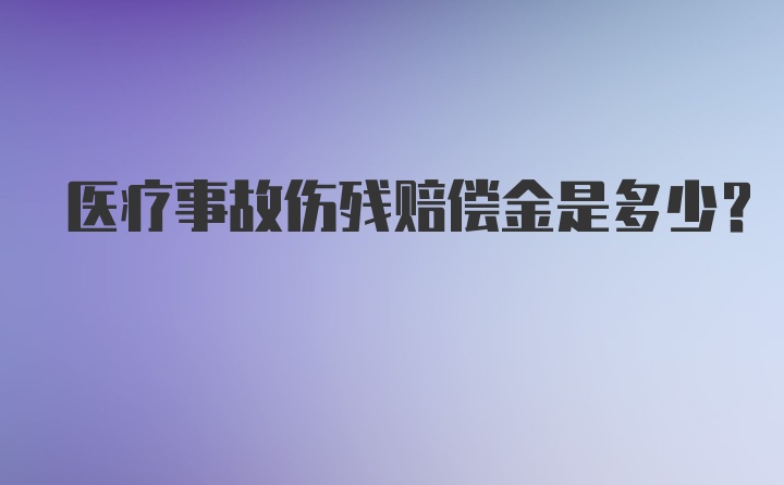 医疗事故伤残赔偿金是多少？