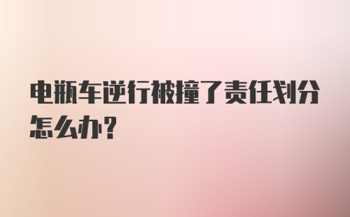 电瓶车逆行被撞了责任划分怎么办？