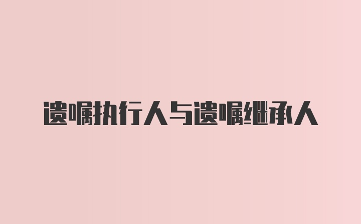 遗嘱执行人与遗嘱继承人