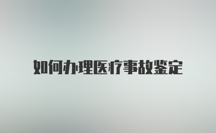 如何办理医疗事故鉴定