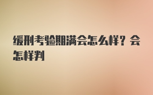 缓刑考验期满会怎么样？会怎样判