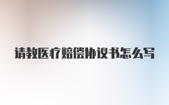 请教医疗赔偿协议书怎么写