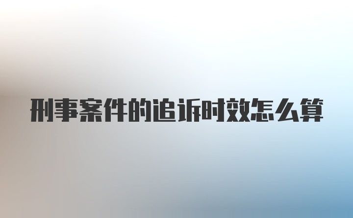 刑事案件的追诉时效怎么算