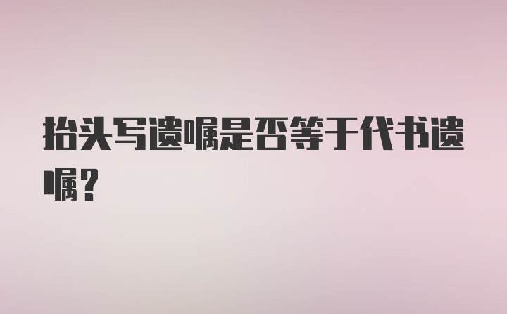 抬头写遗嘱是否等于代书遗嘱？