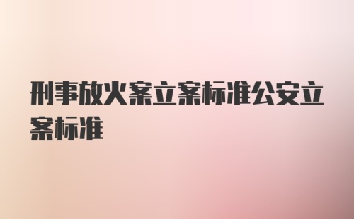 刑事放火案立案标准公安立案标准