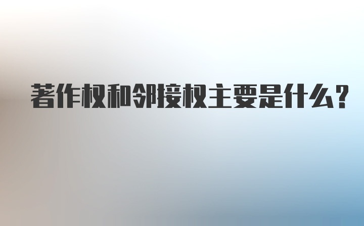 著作权和邻接权主要是什么？