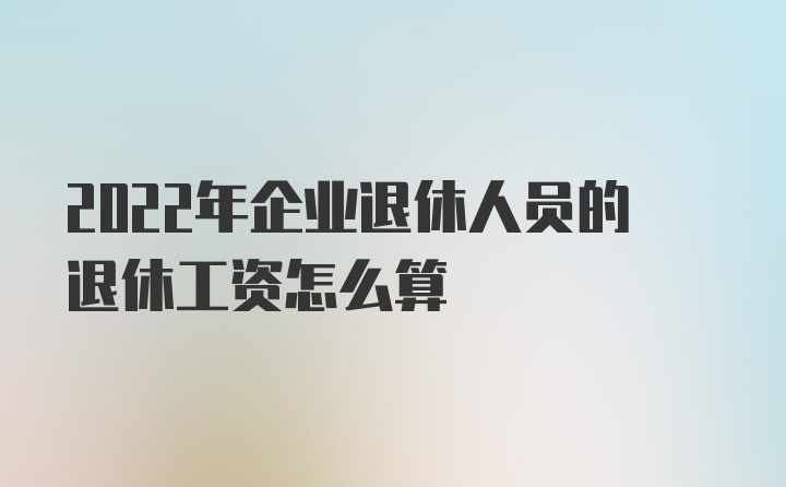 2022年企业退休人员的退休工资怎么算