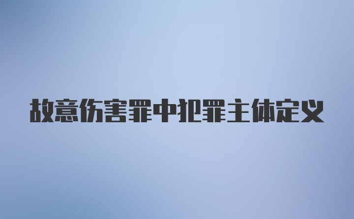 故意伤害罪中犯罪主体定义