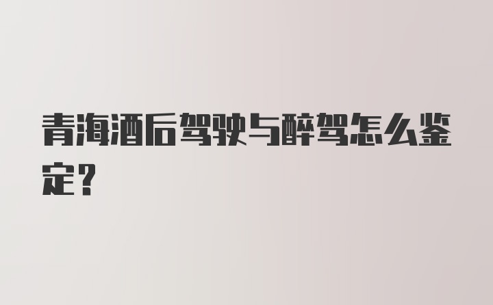 青海酒后驾驶与醉驾怎么鉴定？