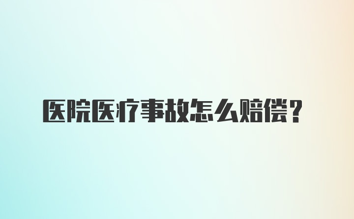 医院医疗事故怎么赔偿？