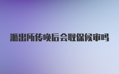 派出所传唤后会取保候审吗