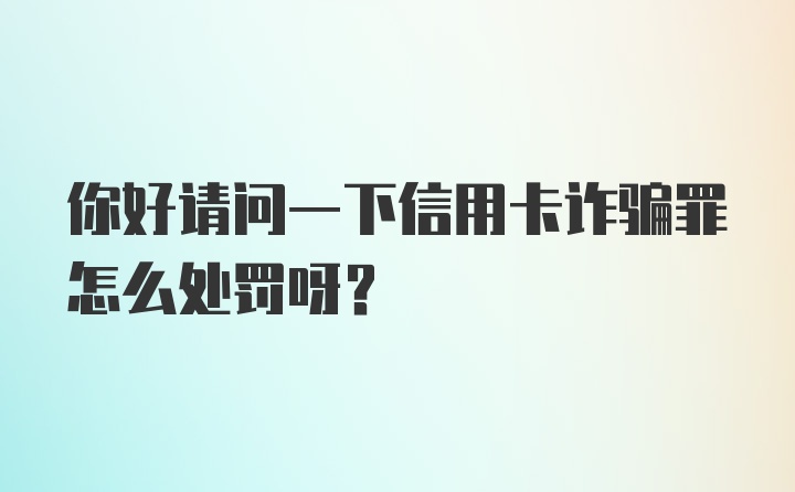 你好请问一下信用卡诈骗罪怎么处罚呀？