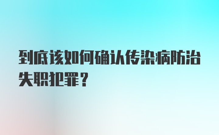 到底该如何确认传染病防治失职犯罪？