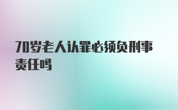 70岁老人认罪必须负刑事责任吗