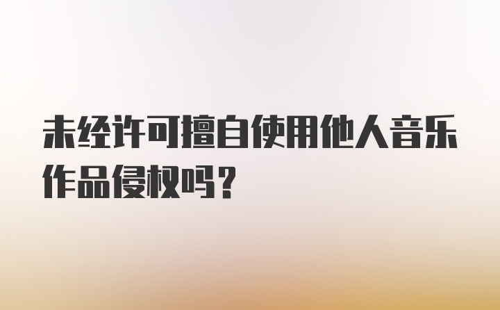 未经许可擅自使用他人音乐作品侵权吗？