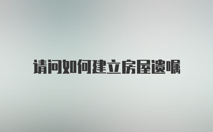 请问如何建立房屋遗嘱