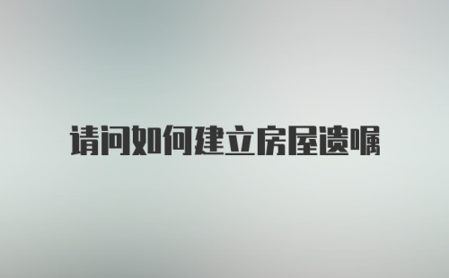 请问如何建立房屋遗嘱