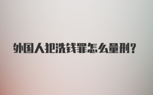 外国人犯洗钱罪怎么量刑？