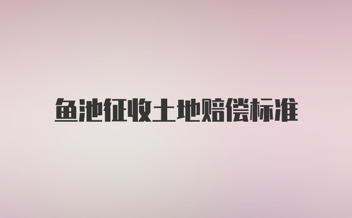 鱼池征收土地赔偿标准