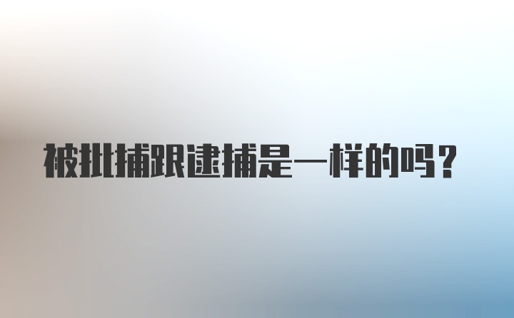 被批捕跟逮捕是一样的吗？