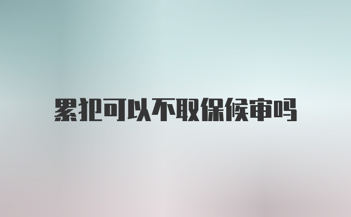 累犯可以不取保候审吗