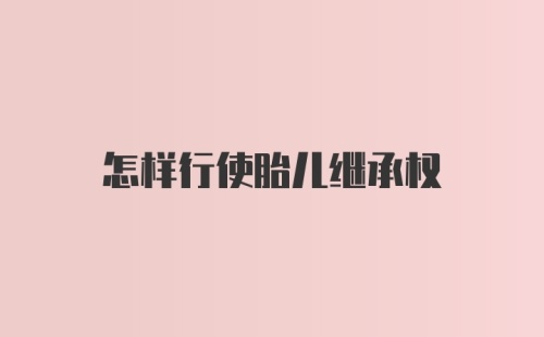 怎样行使胎儿继承权