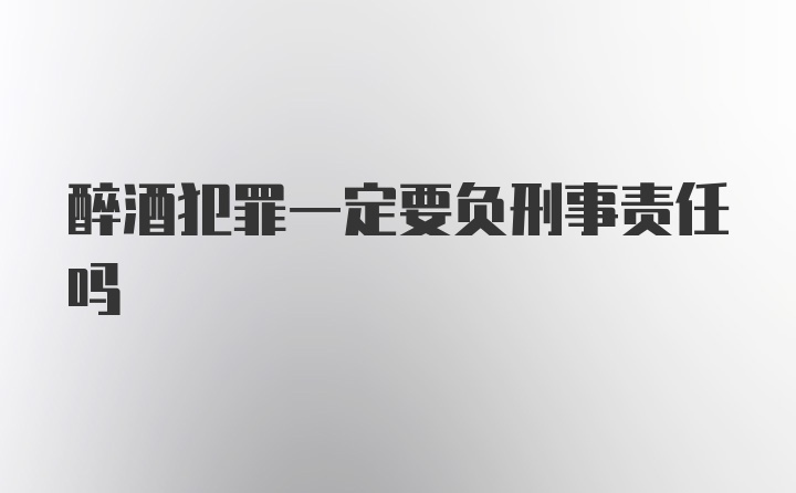 醉酒犯罪一定要负刑事责任吗