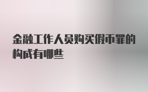 金融工作人员购买假币罪的构成有哪些