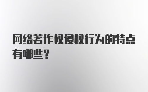 网络著作权侵权行为的特点有哪些？