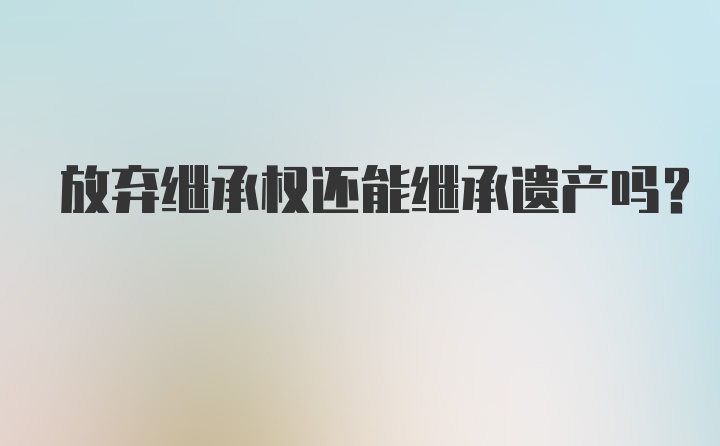 放弃继承权还能继承遗产吗？